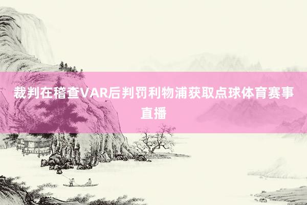 裁判在稽查VAR后判罚利物浦获取点球体育赛事直播