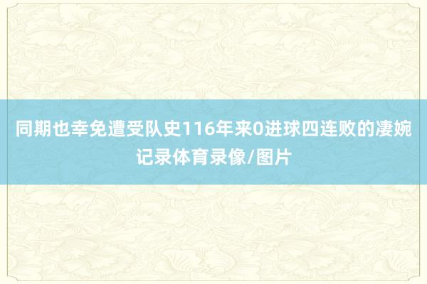 同期也幸免遭受队史116年来0进球四连败的凄婉记录体育录像/图片