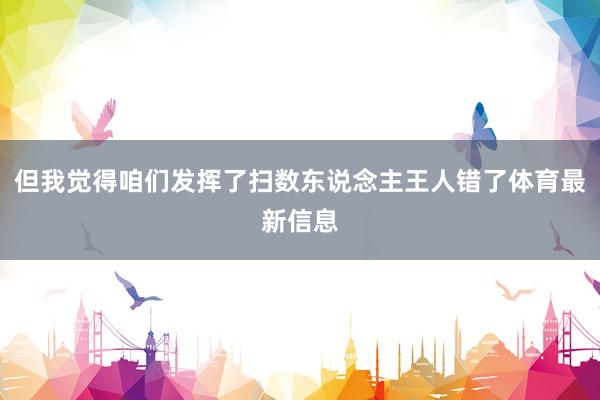 但我觉得咱们发挥了扫数东说念主王人错了体育最新信息
