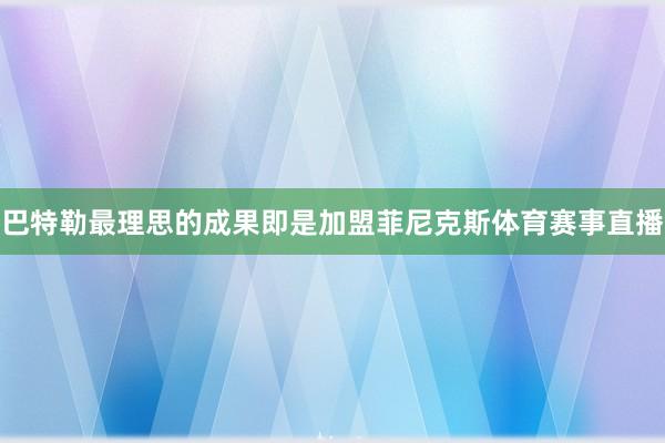 巴特勒最理思的成果即是加盟菲尼克斯体育赛事直播