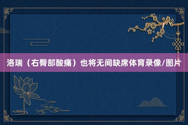 洛瑞（右臀部酸痛）也将无间缺席体育录像/图片