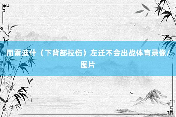 而雷迪什（下背部拉伤）左迁不会出战体育录像/图片