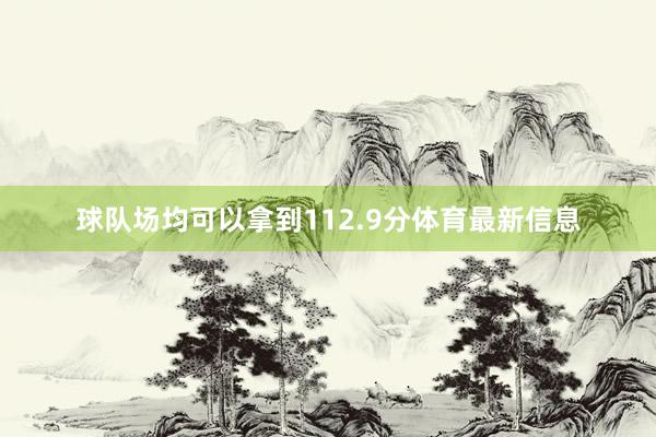 球队场均可以拿到112.9分体育最新信息