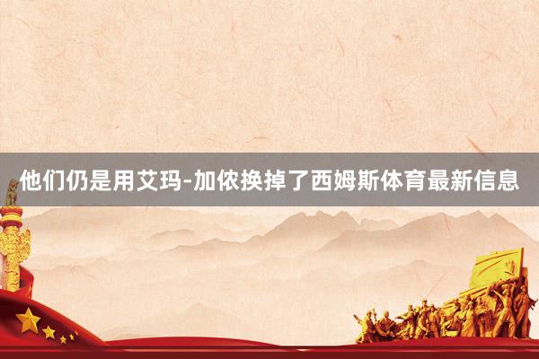 他们仍是用艾玛-加侬换掉了西姆斯体育最新信息