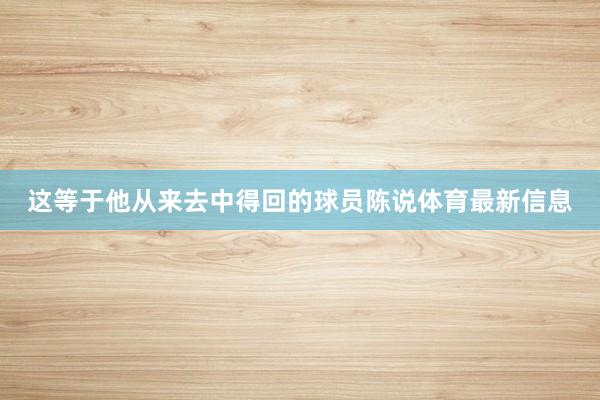 这等于他从来去中得回的球员陈说体育最新信息