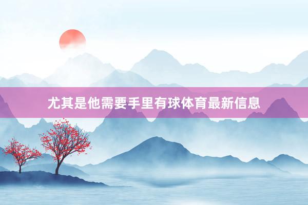 尤其是他需要手里有球体育最新信息