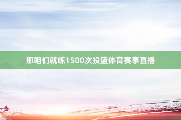 那咱们就练1500次投篮体育赛事直播