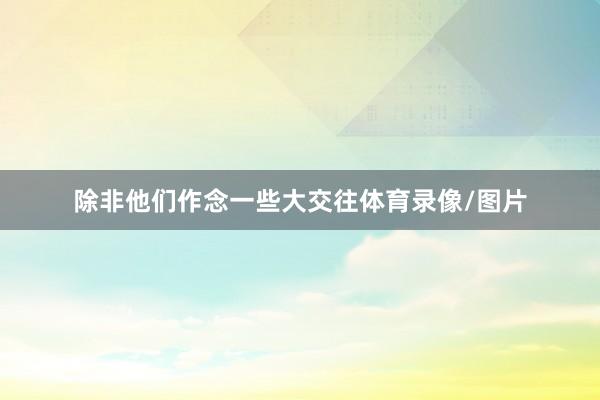 除非他们作念一些大交往体育录像/图片