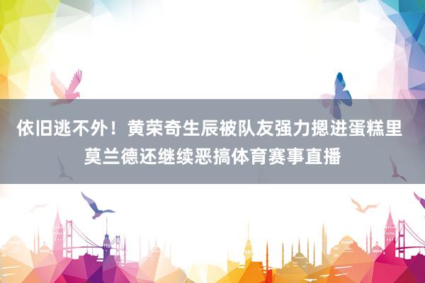 依旧逃不外！黄荣奇生辰被队友强力摁进蛋糕里 莫兰德还继续恶搞体育赛事直播