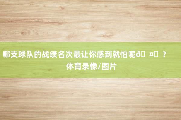 哪支球队的战绩名次最让你感到就怕呢🤔？     体育录像/图片
