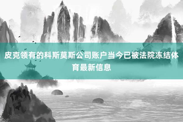 皮克领有的科斯莫斯公司账户当今已被法院冻结体育最新信息