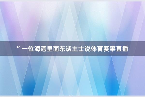 ”一位海港里面东谈主士说体育赛事直播