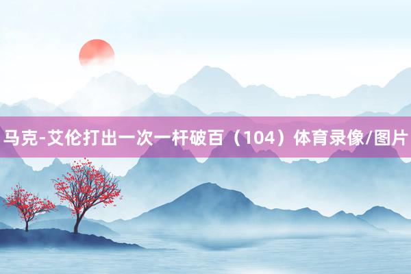马克-艾伦打出一次一杆破百（104）体育录像/图片