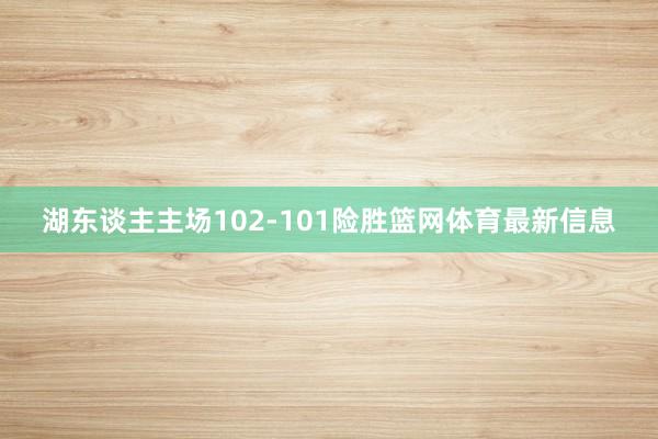 湖东谈主主场102-101险胜篮网体育最新信息