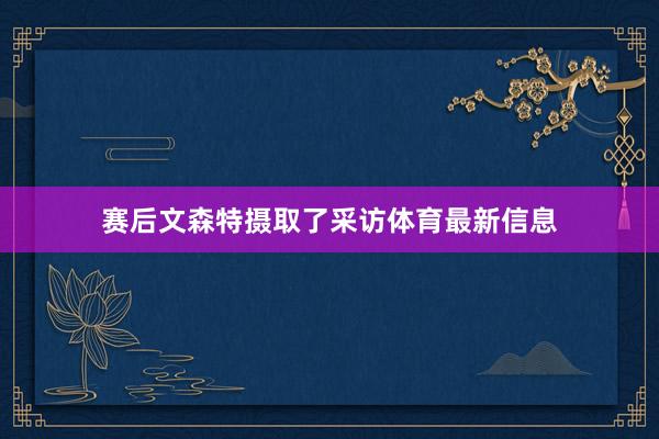 赛后文森特摄取了采访体育最新信息