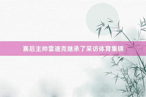 赛后主帅雷迪克继承了采访体育集锦
