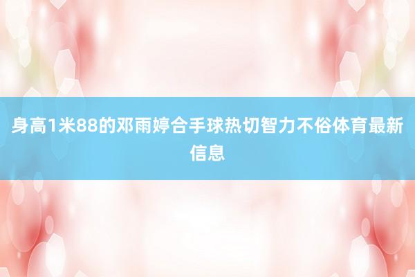 身高1米88的邓雨婷合手球热切智力不俗体育最新信息
