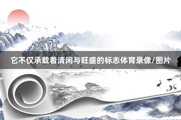 它不仅承载着清闲与旺盛的标志体育录像/图片