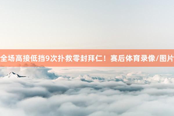 全场高接低挡9次扑救零封拜仁！赛后体育录像/图片