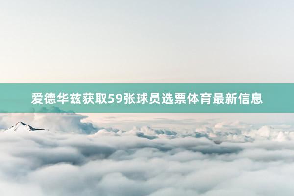 爱德华兹获取59张球员选票体育最新信息