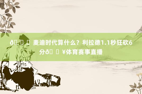 😂麦迪时代算什么？利拉德1.1秒狂砍6分💥体育赛事直播
