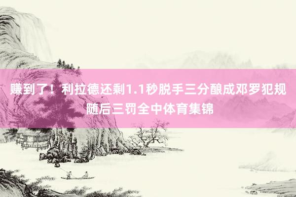 赚到了！利拉德还剩1.1秒脱手三分酿成邓罗犯规 随后三罚全中体育集锦