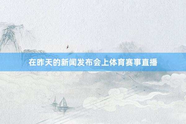在昨天的新闻发布会上体育赛事直播