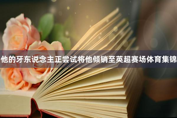 他的牙东说念主正尝试将他倾销至英超赛场体育集锦