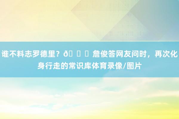 谁不料志罗德里？😂詹俊答网友问时，再次化身行走的常识库体育录像/图片