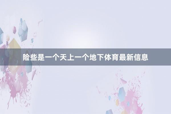 险些是一个天上一个地下体育最新信息