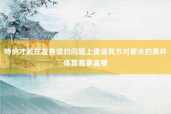 特纳才敢在左券续约问题上提倡我方对薪水的条件体育赛事直播