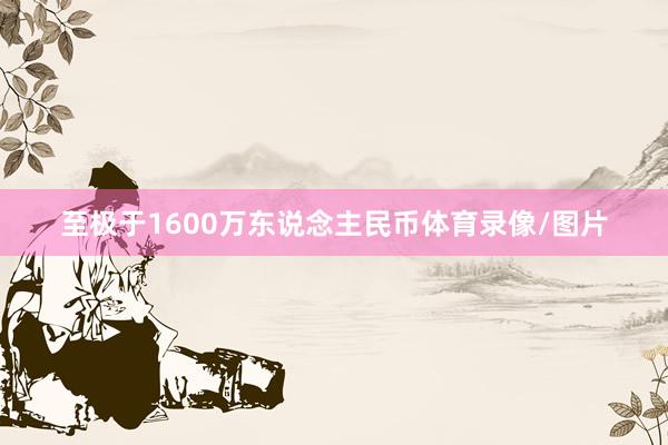 至极于1600万东说念主民币体育录像/图片