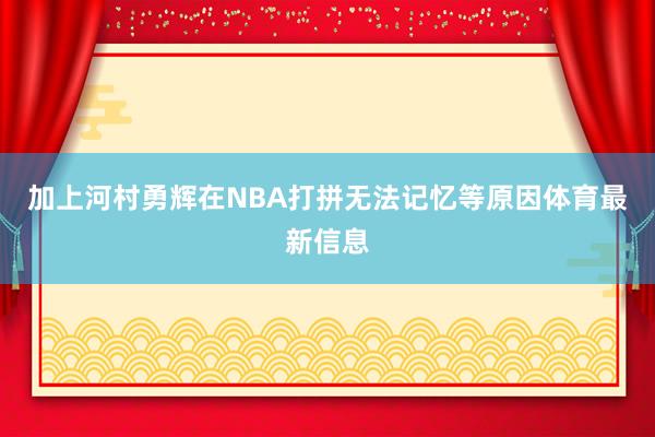 加上河村勇辉在NBA打拼无法记忆等原因体育最新信息