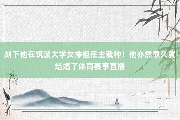 刻下他在筑波大学女排担任主栽种！他亦然很久就结婚了体育赛事直播