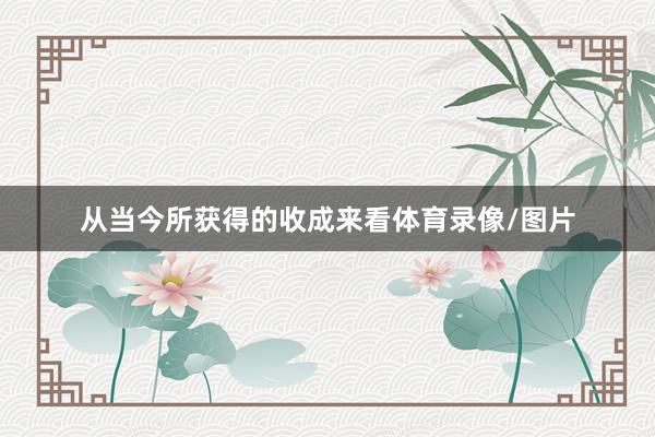 从当今所获得的收成来看体育录像/图片
