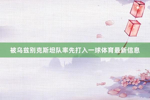 被乌兹别克斯坦队率先打入一球体育最新信息