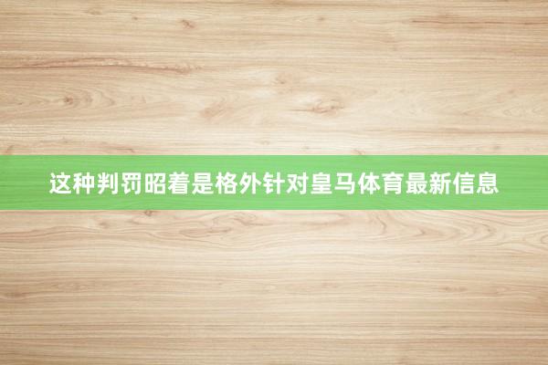 这种判罚昭着是格外针对皇马体育最新信息