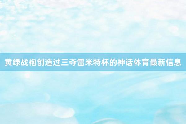 黄绿战袍创造过三夺雷米特杯的神话体育最新信息