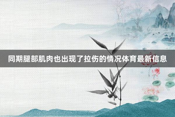 同期腿部肌肉也出现了拉伤的情况体育最新信息