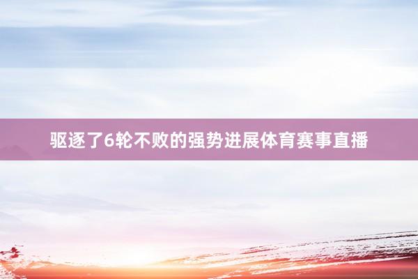驱逐了6轮不败的强势进展体育赛事直播