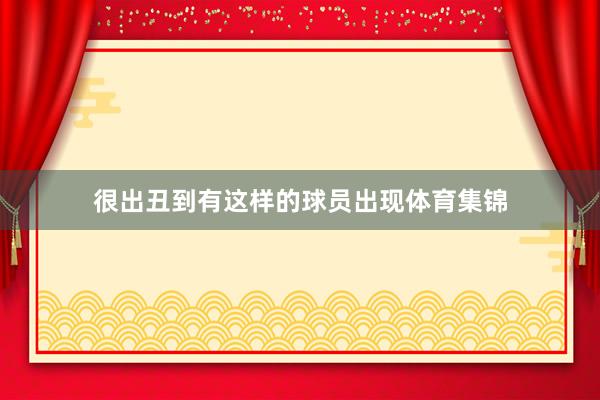 很出丑到有这样的球员出现体育集锦