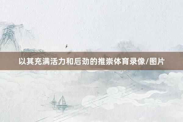 以其充满活力和后劲的推崇体育录像/图片