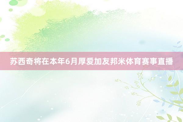 苏西奇将在本年6月厚爱加友邦米体育赛事直播