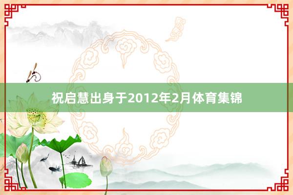 祝启慧出身于2012年2月体育集锦