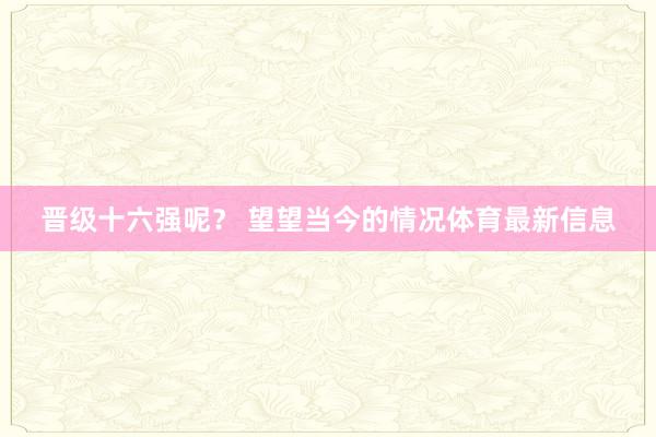 晋级十六强呢? 望望当今的情况体育最新信息
