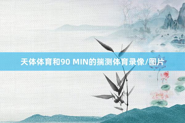 天体体育和90 MIN的揣测体育录像/图片