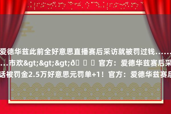 爱德华兹此前全好意思直播赛后采访就被罚过钱……疏忽率又要交罚金了……市欢>>>😜官方：爱德华兹赛后采访使用芜俚谈话被罚金2.5万好意思元罚单+1！官方：爱德华兹赛后采访使用芜俚谈话被罚金10万好意思元    体育集锦
