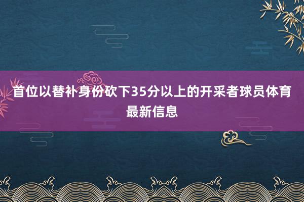 首位以替补身份砍下35分以上的开采者球员体育最新信息