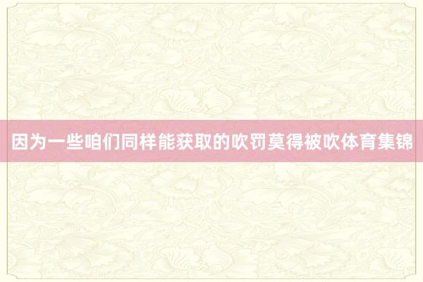 因为一些咱们同样能获取的吹罚莫得被吹体育集锦