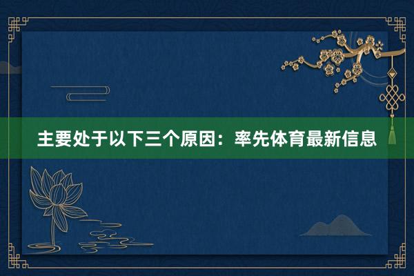 主要处于以下三个原因:率先体育最新信息